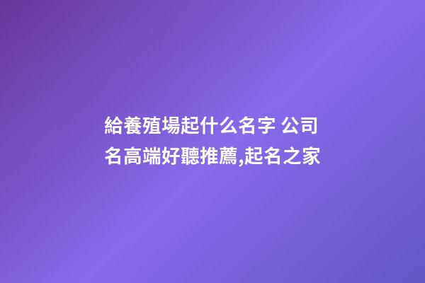 給養殖場起什么名字 公司名高端好聽推薦,起名之家-第1張-公司起名-玄機派
